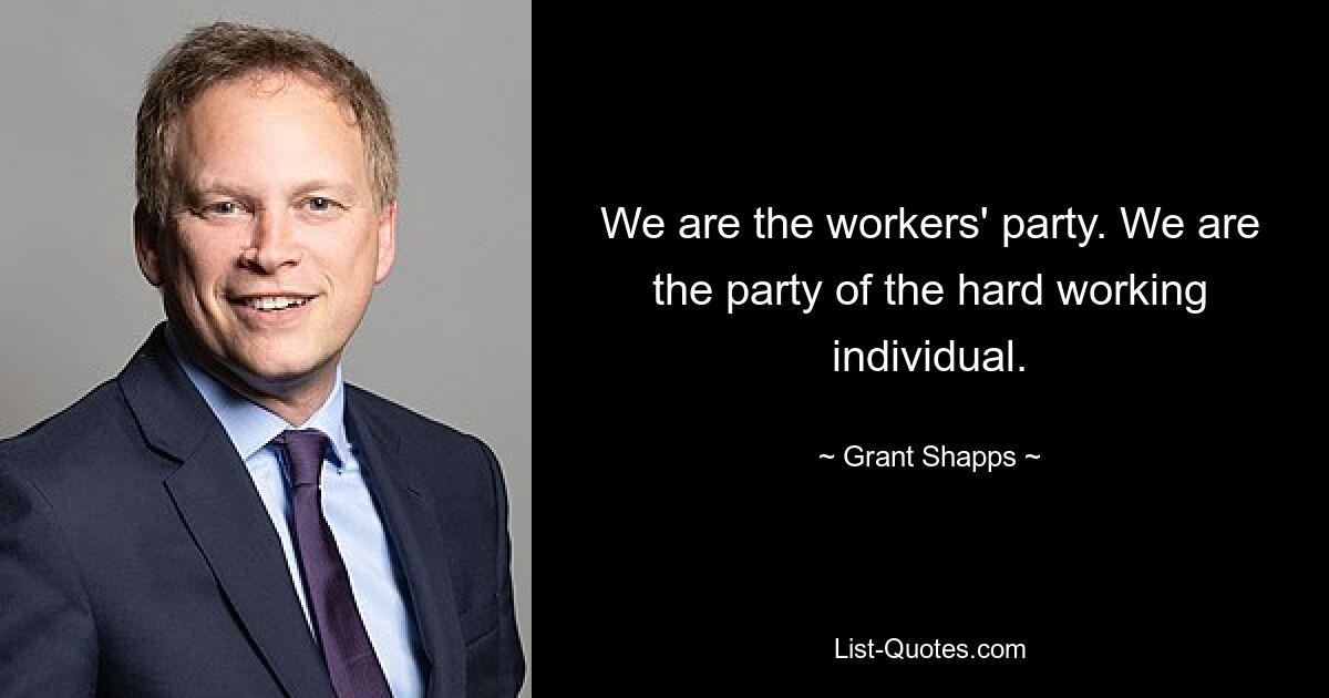 Wir sind die Arbeiterpartei. Wir sind die Partei des hart arbeitenden Einzelnen. — © Grant Shapps