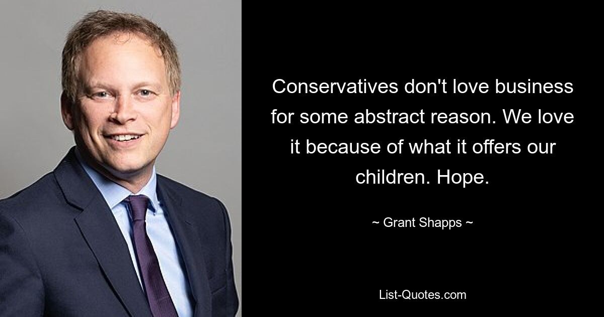 Conservatives don't love business for some abstract reason. We love it because of what it offers our children. Hope. — © Grant Shapps