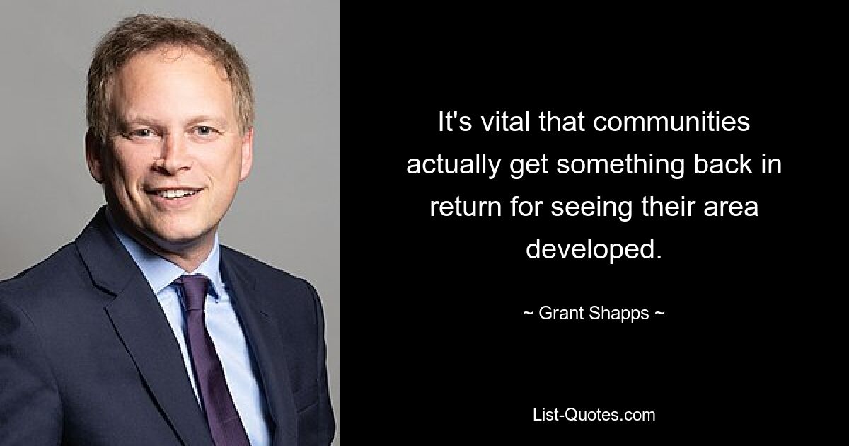 It's vital that communities actually get something back in return for seeing their area developed. — © Grant Shapps