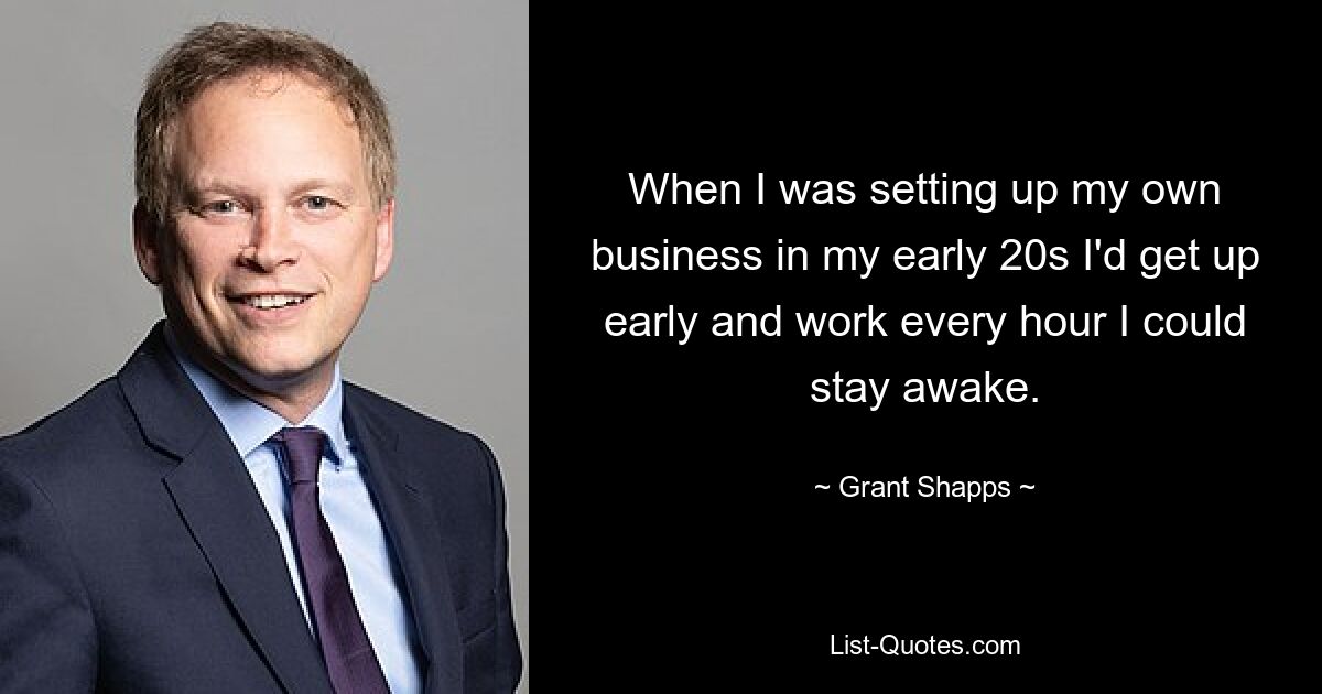 When I was setting up my own business in my early 20s I'd get up early and work every hour I could stay awake. — © Grant Shapps