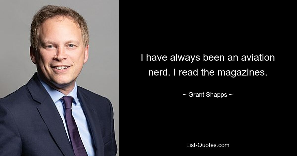 I have always been an aviation nerd. I read the magazines. — © Grant Shapps