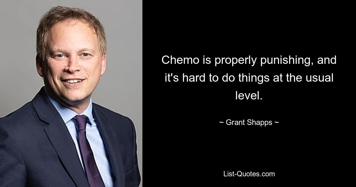 Chemo is properly punishing, and it's hard to do things at the usual level. — © Grant Shapps