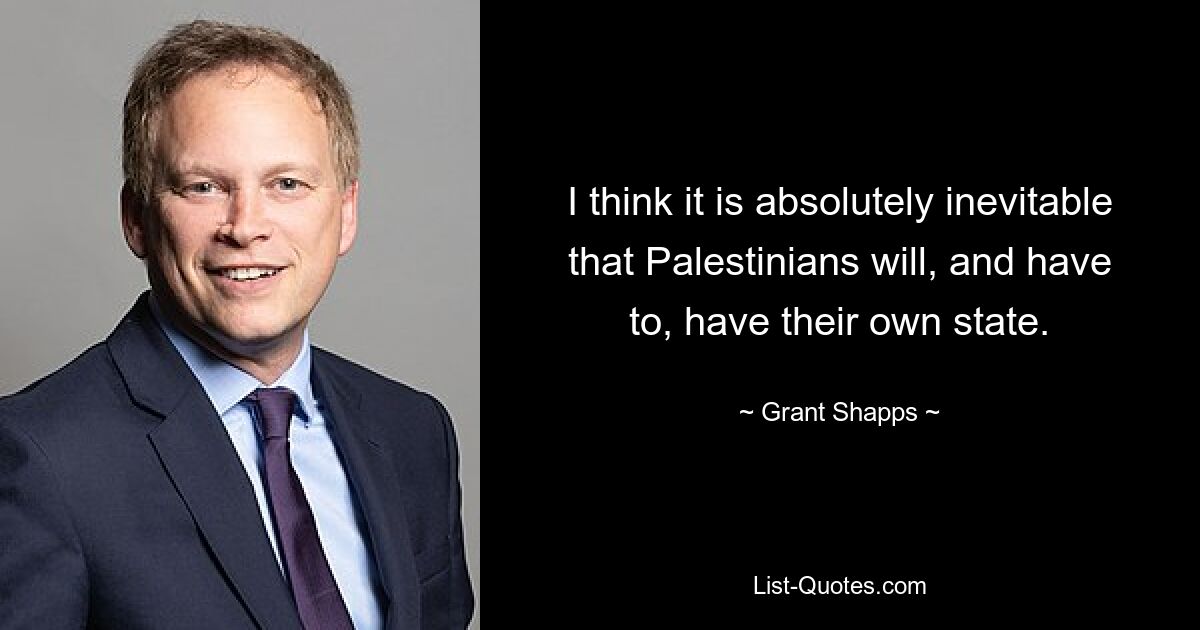 I think it is absolutely inevitable that Palestinians will, and have to, have their own state. — © Grant Shapps