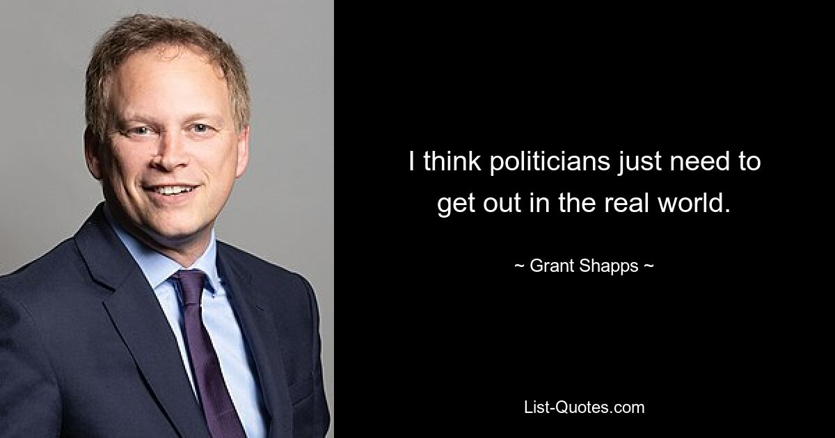 I think politicians just need to get out in the real world. — © Grant Shapps