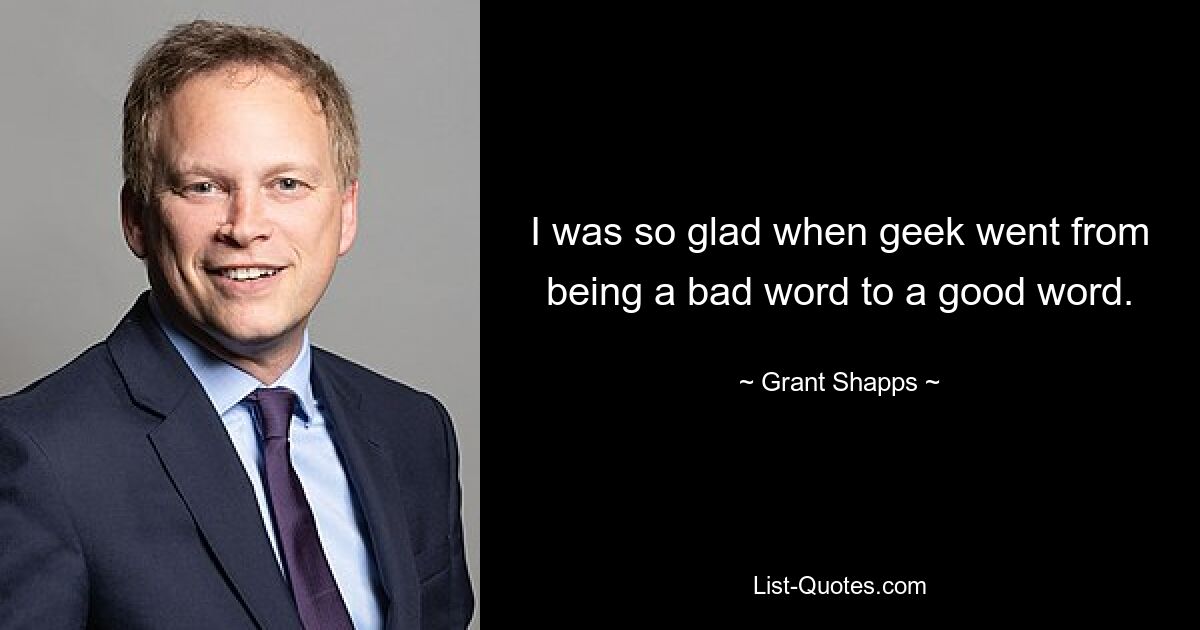 I was so glad when geek went from being a bad word to a good word. — © Grant Shapps