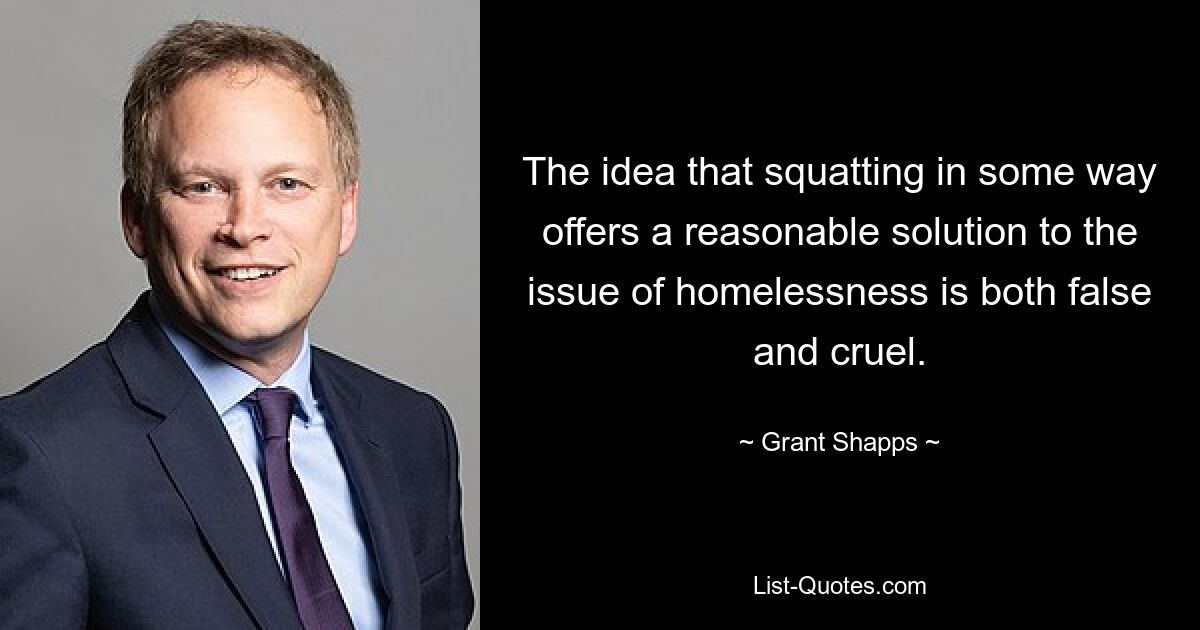 The idea that squatting in some way offers a reasonable solution to the issue of homelessness is both false and cruel. — © Grant Shapps