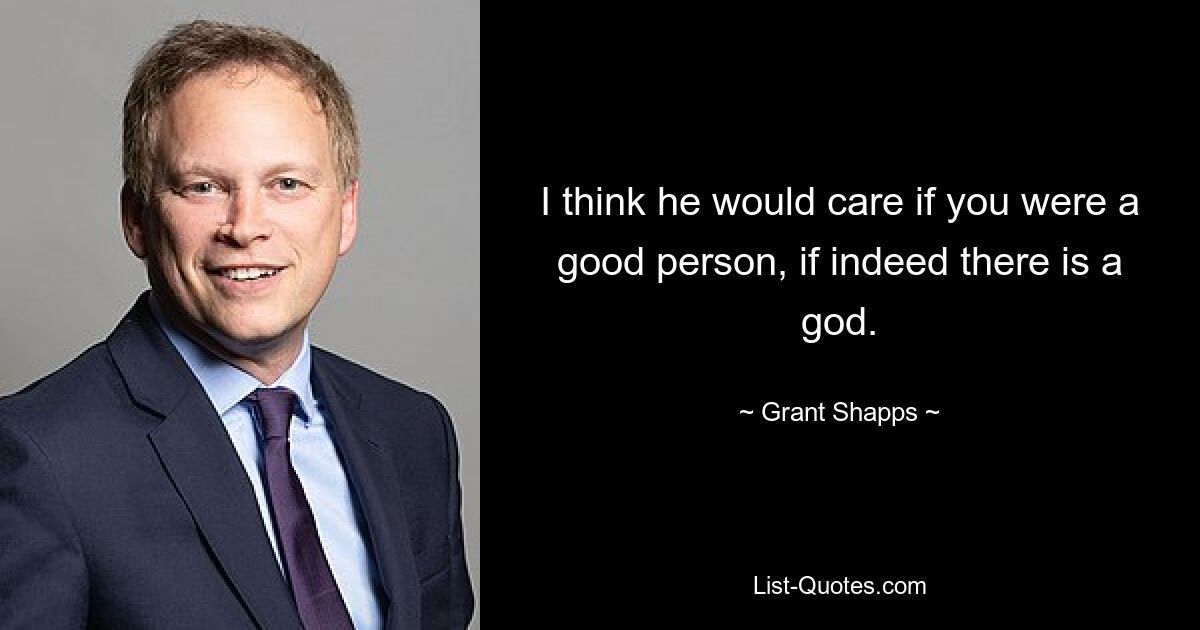 I think he would care if you were a good person, if indeed there is a god. — © Grant Shapps