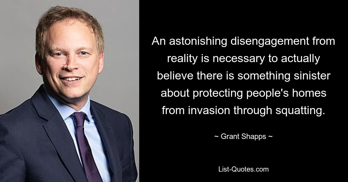 An astonishing disengagement from reality is necessary to actually believe there is something sinister about protecting people's homes from invasion through squatting. — © Grant Shapps