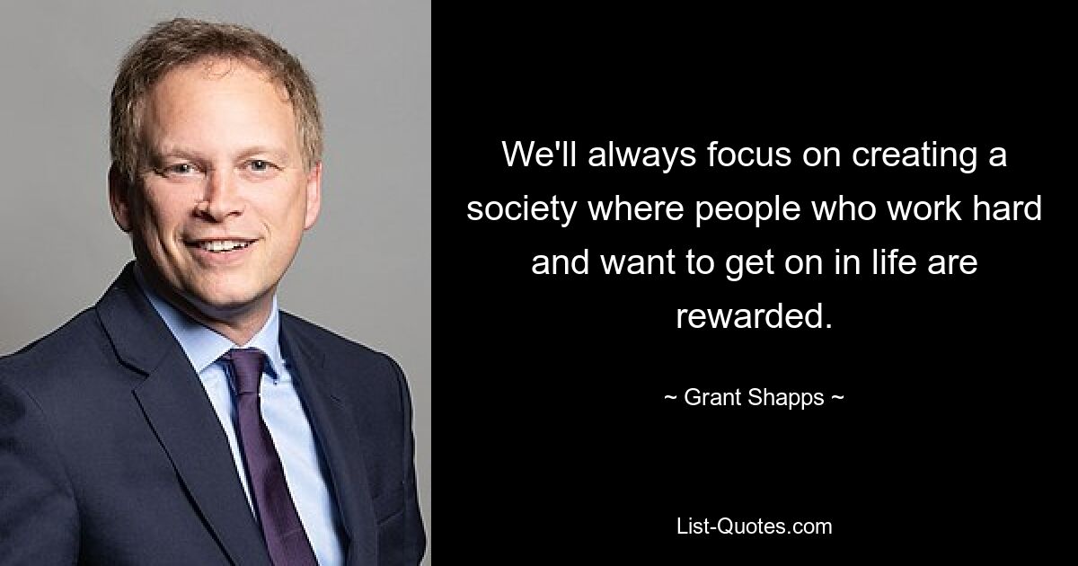 We'll always focus on creating a society where people who work hard and want to get on in life are rewarded. — © Grant Shapps