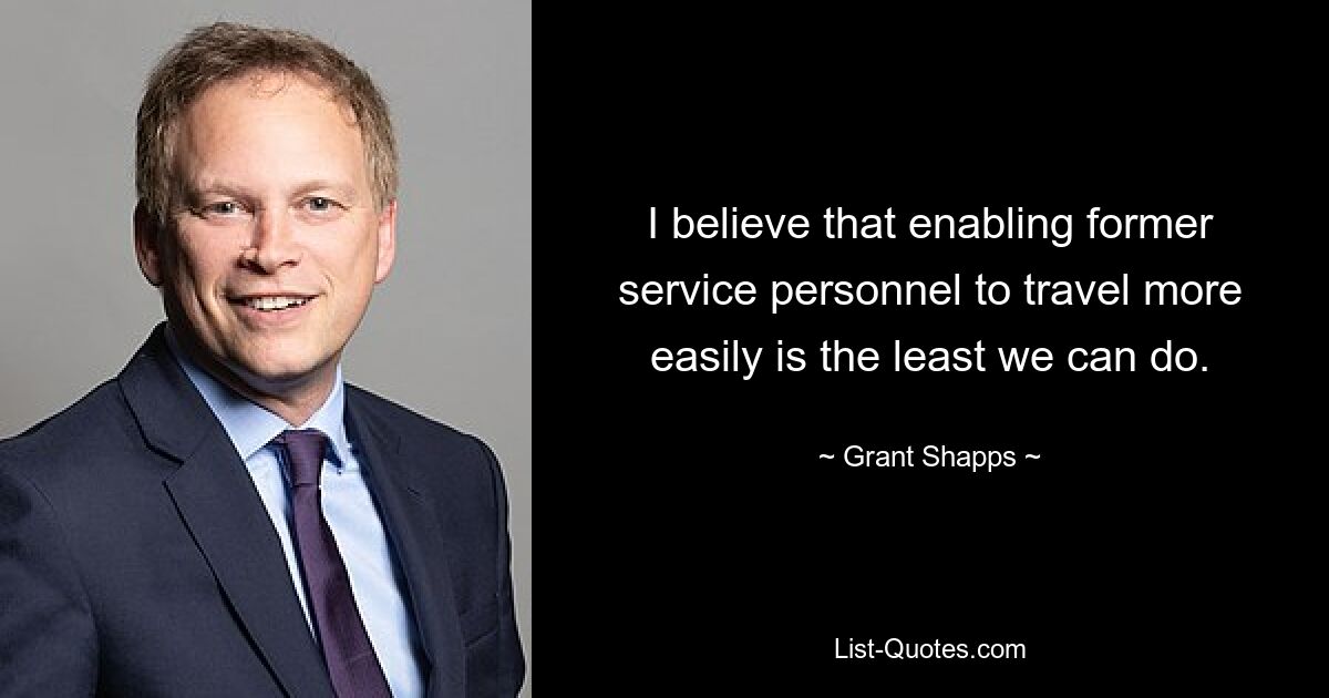 I believe that enabling former service personnel to travel more easily is the least we can do. — © Grant Shapps