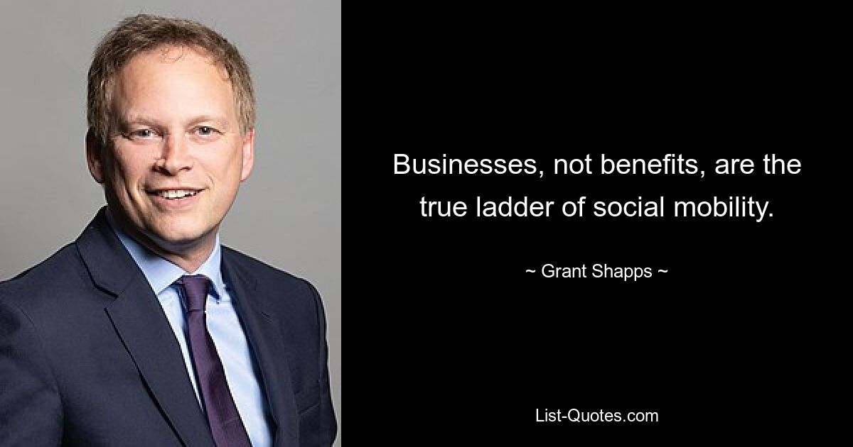 Businesses, not benefits, are the true ladder of social mobility. — © Grant Shapps