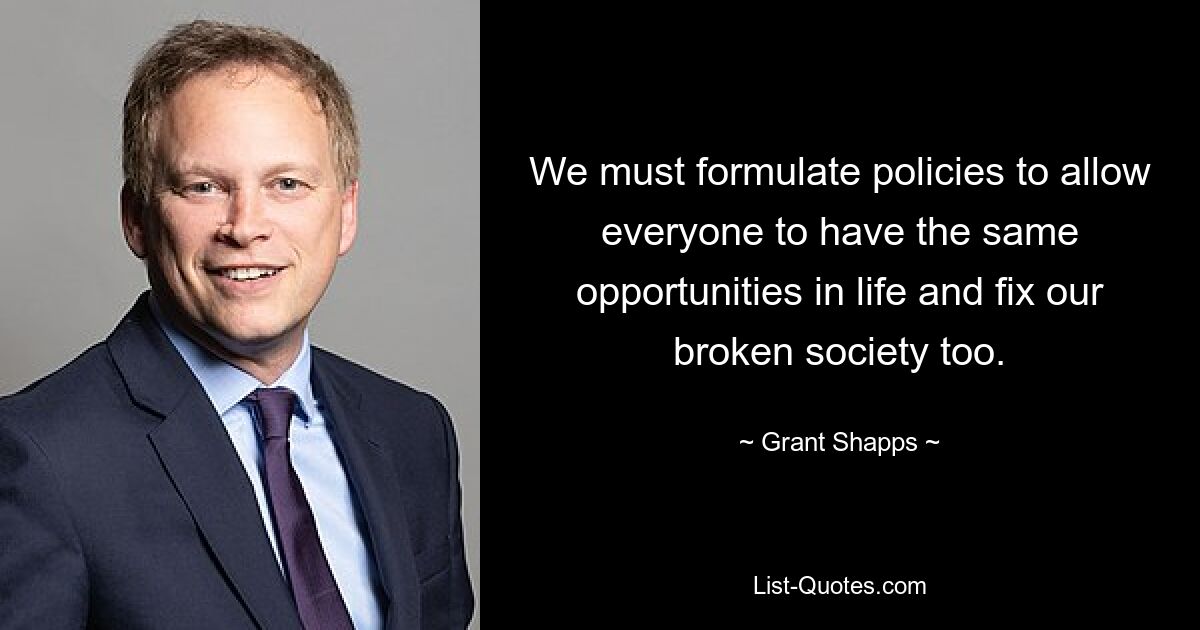 We must formulate policies to allow everyone to have the same opportunities in life and fix our broken society too. — © Grant Shapps