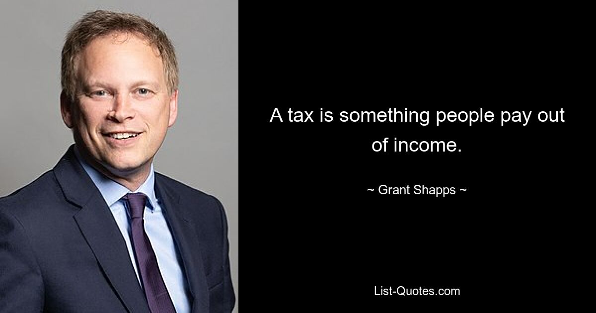 A tax is something people pay out of income. — © Grant Shapps