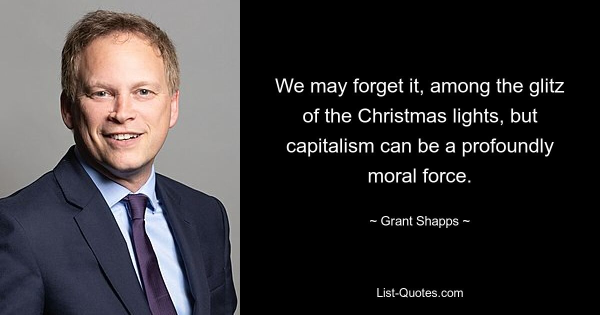 We may forget it, among the glitz of the Christmas lights, but capitalism can be a profoundly moral force. — © Grant Shapps