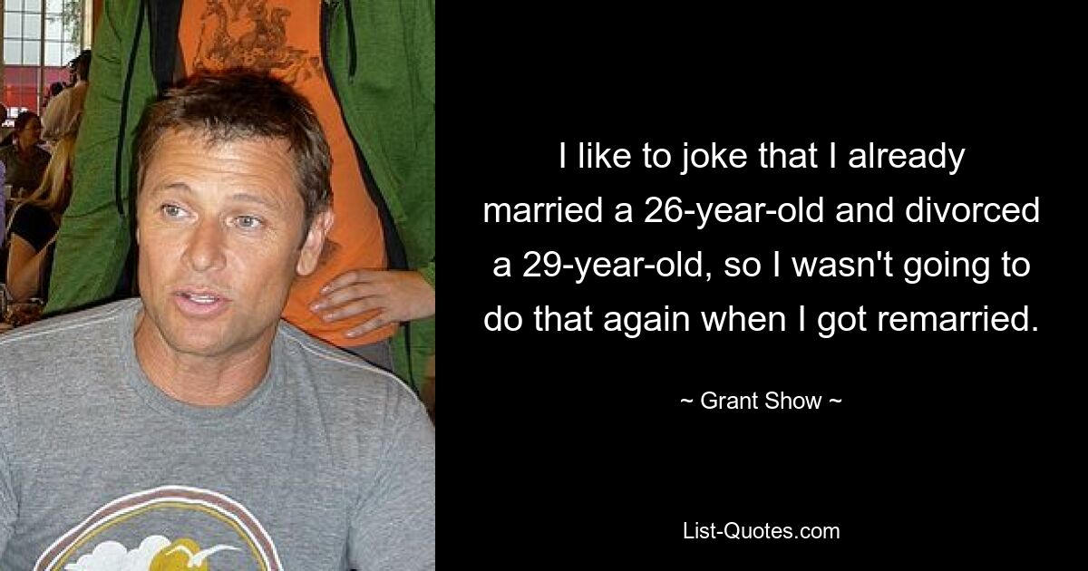 I like to joke that I already married a 26-year-old and divorced a 29-year-old, so I wasn't going to do that again when I got remarried. — © Grant Show