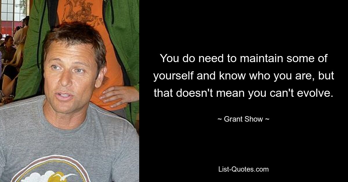 You do need to maintain some of yourself and know who you are, but that doesn't mean you can't evolve. — © Grant Show