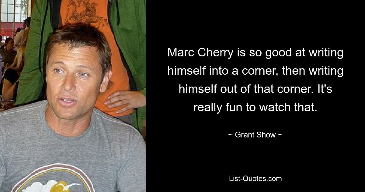 Marc Cherry is so good at writing himself into a corner, then writing himself out of that corner. It's really fun to watch that. — © Grant Show