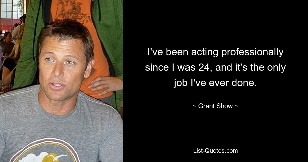 I've been acting professionally since I was 24, and it's the only job I've ever done. — © Grant Show