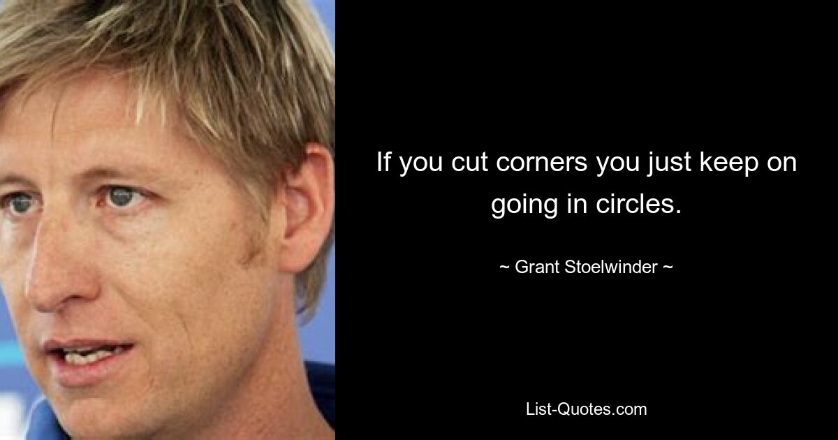 If you cut corners you just keep on going in circles. — © Grant Stoelwinder