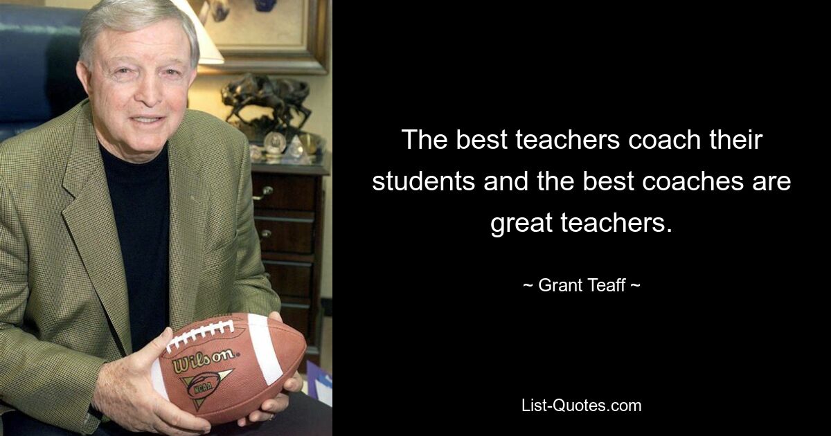 The best teachers coach their students and the best coaches are great teachers. — © Grant Teaff