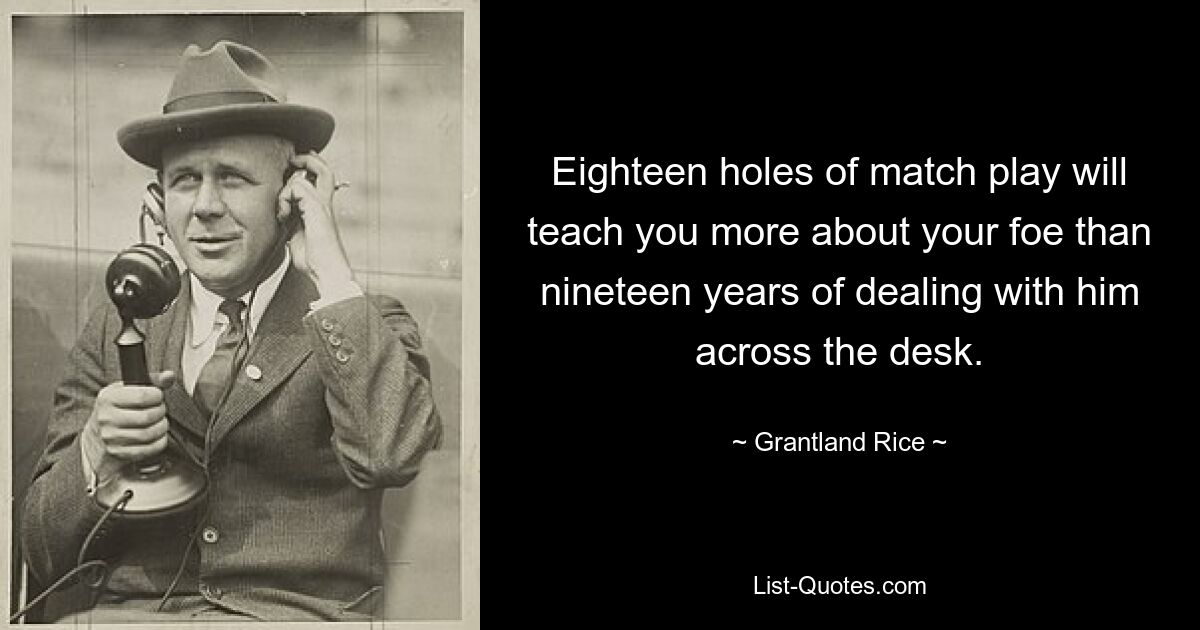 Eighteen holes of match play will teach you more about your foe than nineteen years of dealing with him across the desk. — © Grantland Rice