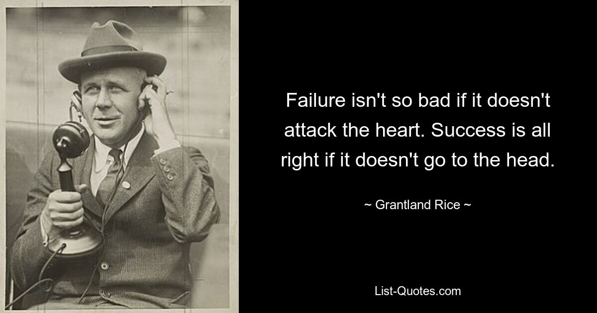 Failure isn't so bad if it doesn't attack the heart. Success is all right if it doesn't go to the head. — © Grantland Rice