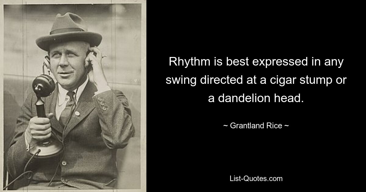 Rhythm is best expressed in any swing directed at a cigar stump or a dandelion head. — © Grantland Rice