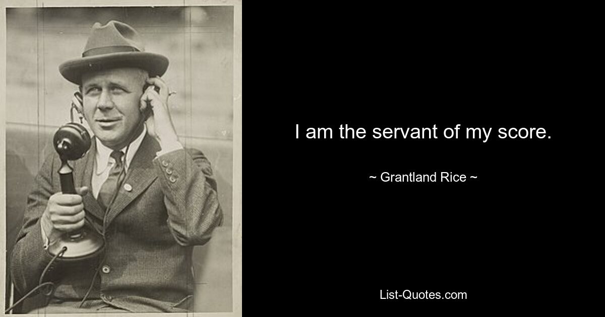 I am the servant of my score. — © Grantland Rice