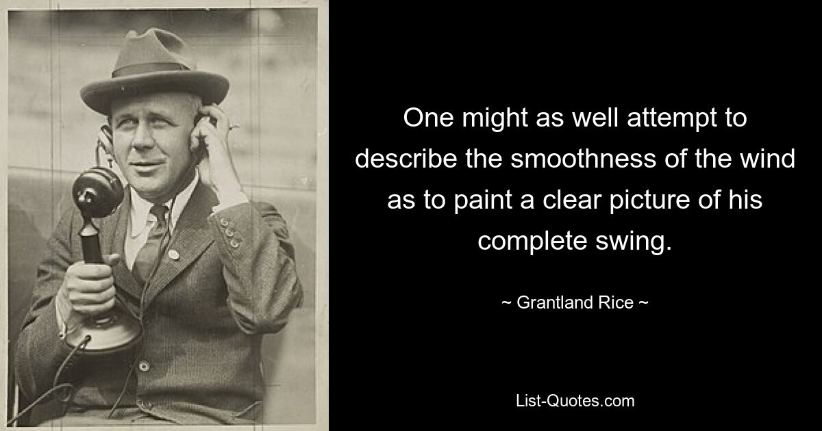 One might as well attempt to describe the smoothness of the wind as to paint a clear picture of his complete swing. — © Grantland Rice