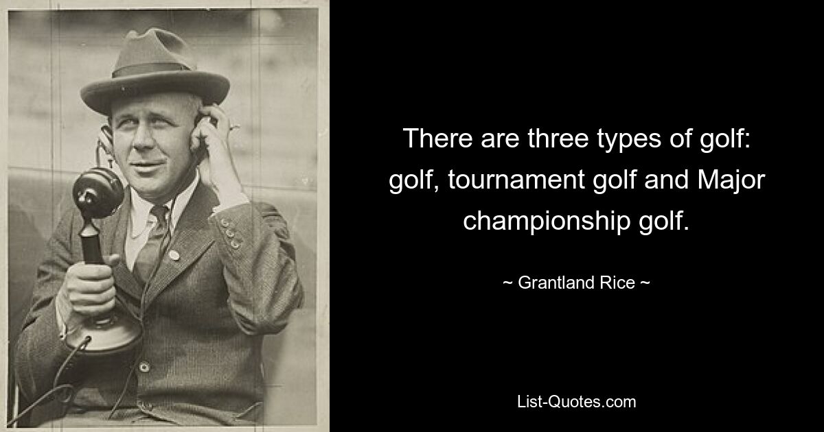 There are three types of golf: golf, tournament golf and Major championship golf. — © Grantland Rice