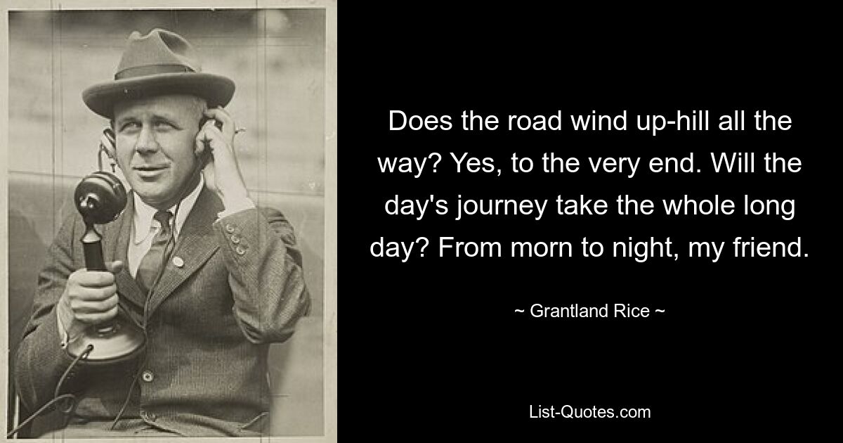 Does the road wind up-hill all the way? Yes, to the very end. Will the day's journey take the whole long day? From morn to night, my friend. — © Grantland Rice