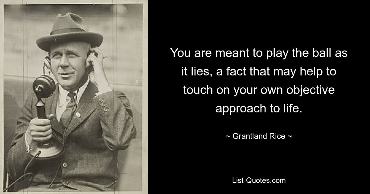 You are meant to play the ball as it lies, a fact that may help to touch on your own objective approach to life. — © Grantland Rice