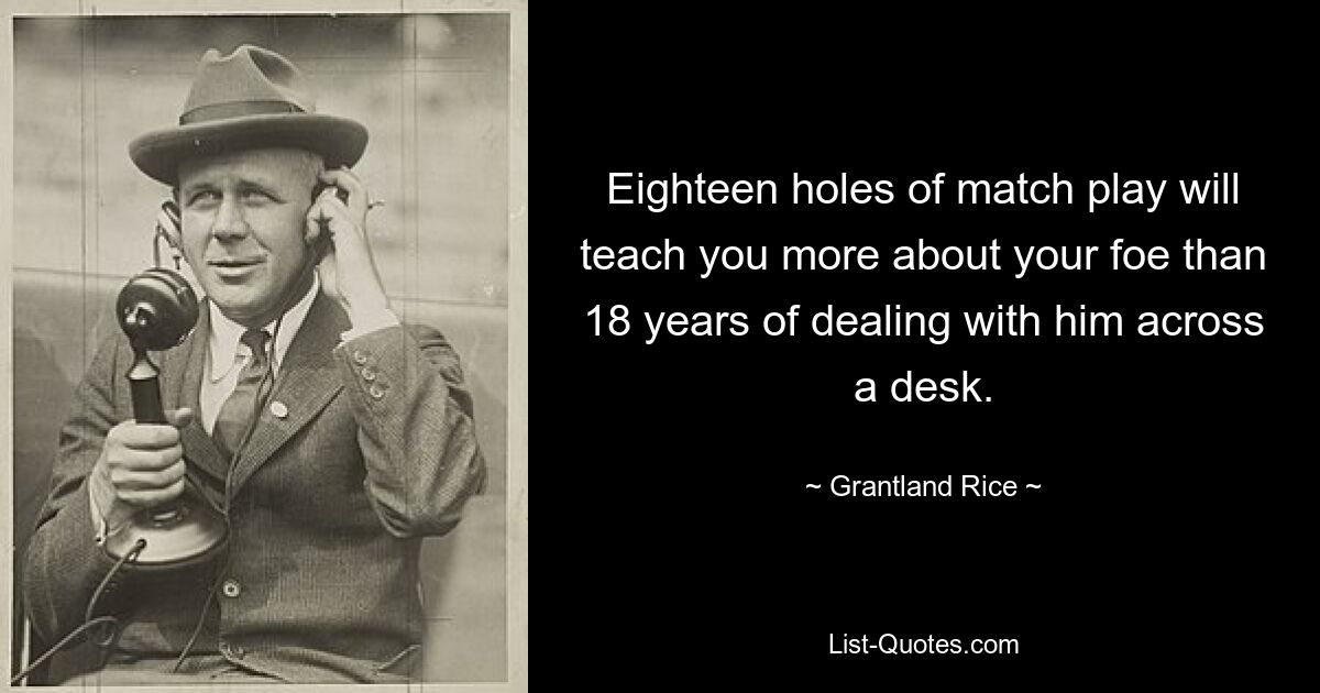 Eighteen holes of match play will teach you more about your foe than 18 years of dealing with him across a desk. — © Grantland Rice