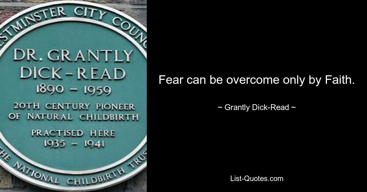 Fear can be overcome only by Faith. — © Grantly Dick-Read