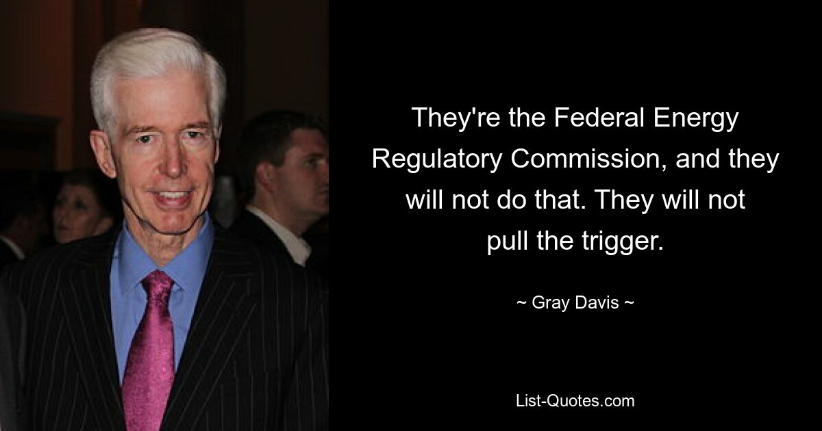 They're the Federal Energy Regulatory Commission, and they will not do that. They will not pull the trigger. — © Gray Davis