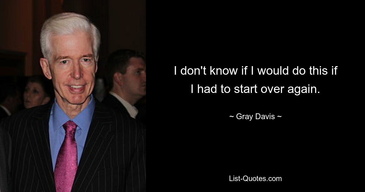 I don't know if I would do this if I had to start over again. — © Gray Davis