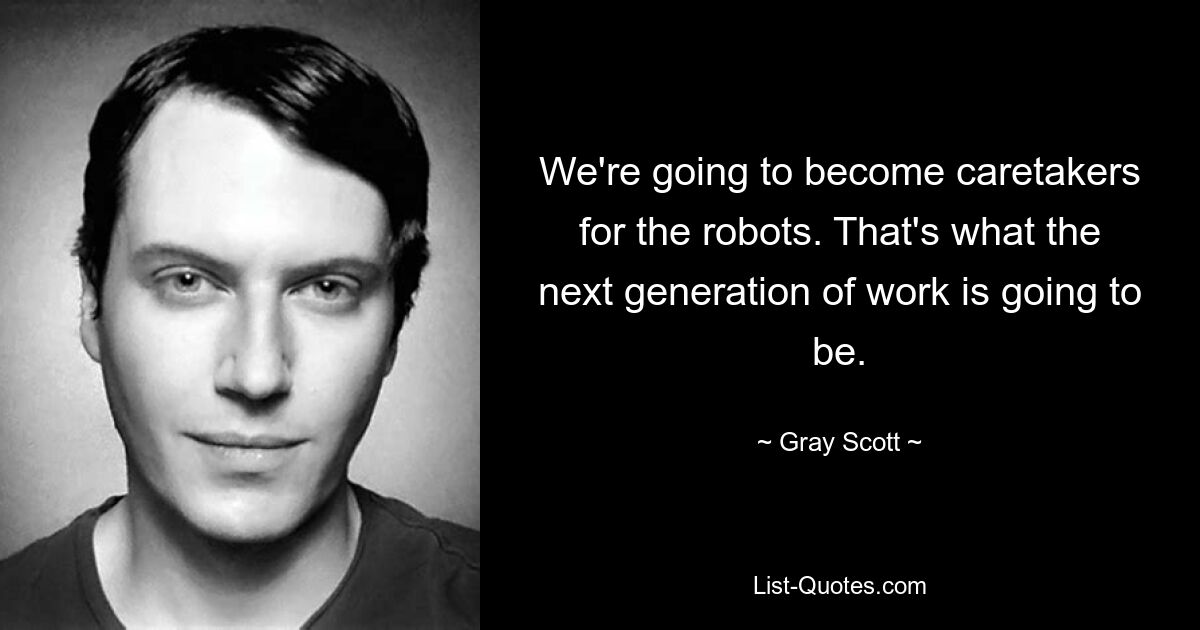 We're going to become caretakers for the robots. That's what the next generation of work is going to be. — © Gray Scott