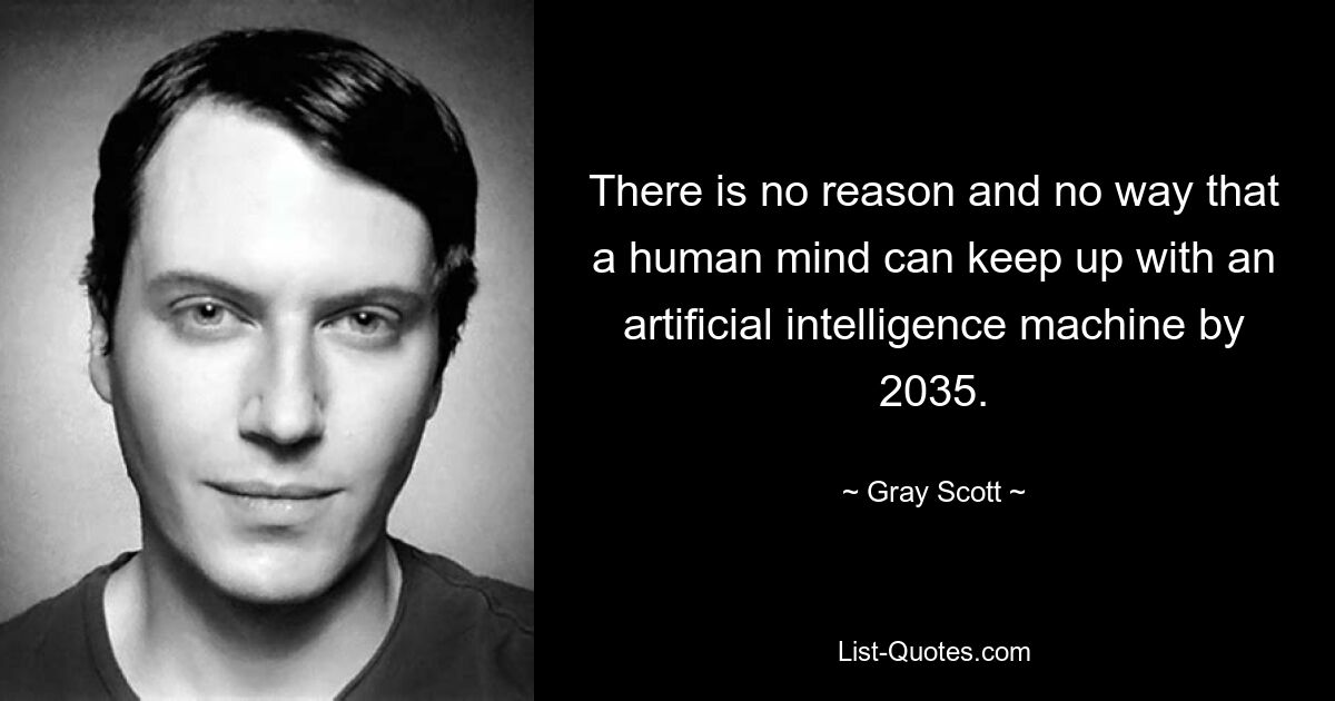 There is no reason and no way that a human mind can keep up with an artificial intelligence machine by 2035. — © Gray Scott