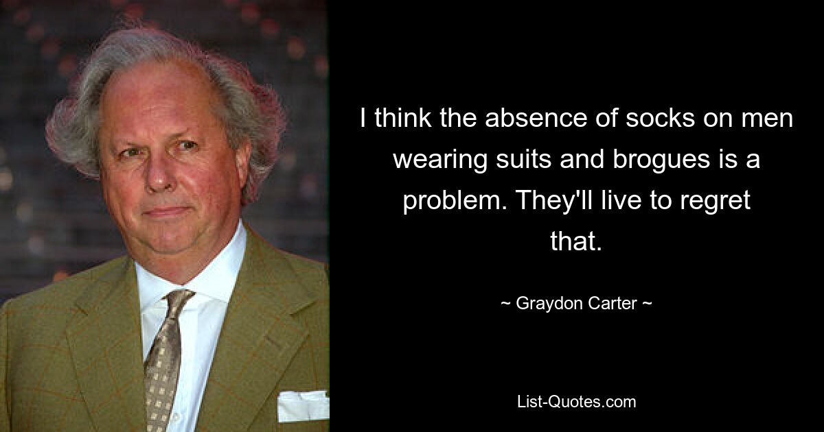 I think the absence of socks on men wearing suits and brogues is a problem. They'll live to regret that. — © Graydon Carter