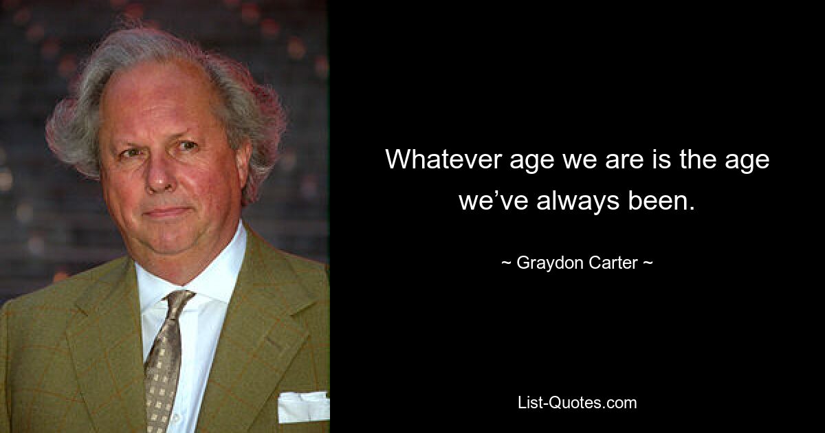 Whatever age we are is the age we’ve always been. — © Graydon Carter