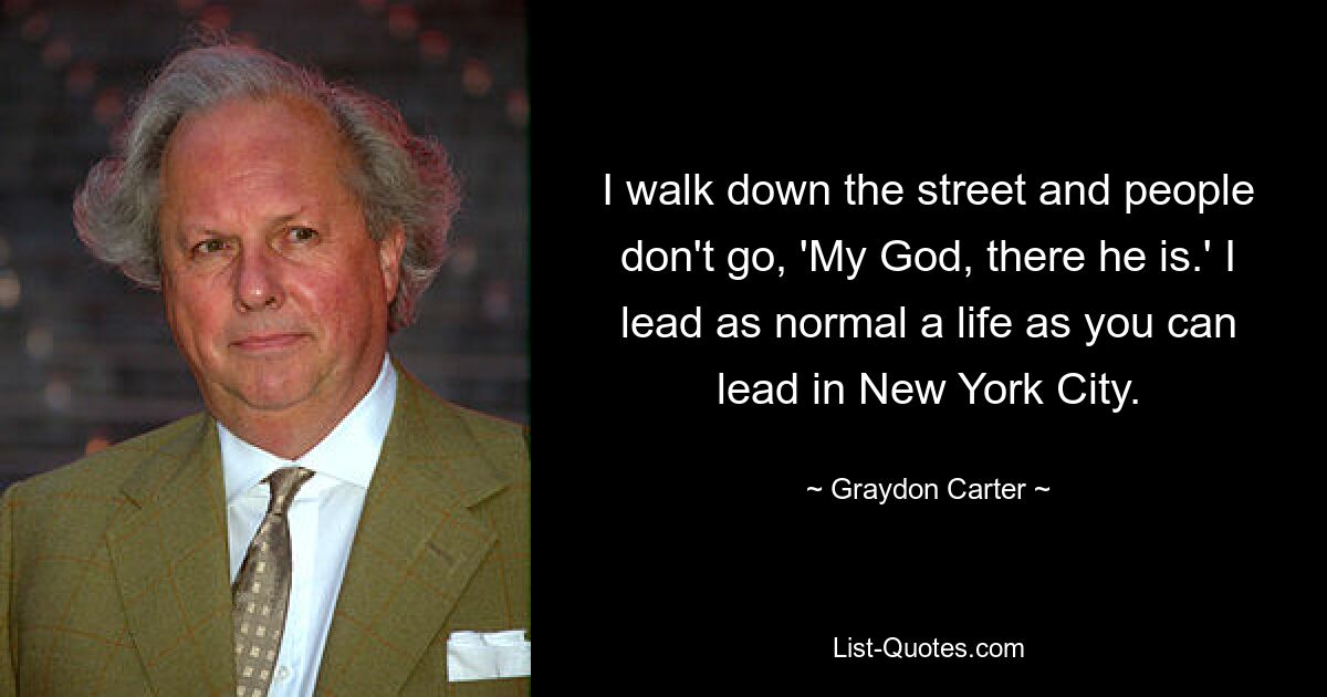 I walk down the street and people don't go, 'My God, there he is.' I lead as normal a life as you can lead in New York City. — © Graydon Carter