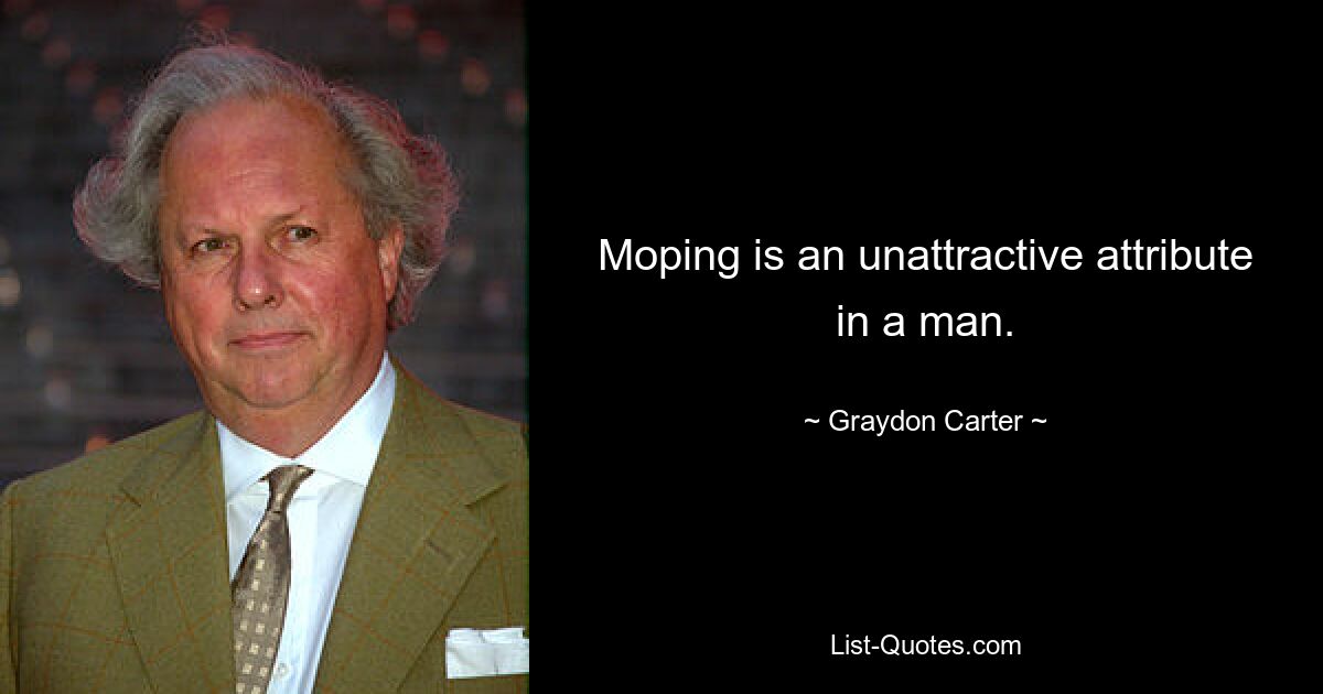 Moping is an unattractive attribute in a man. — © Graydon Carter