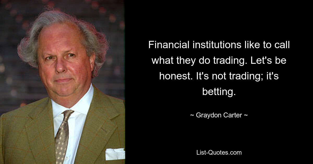 Finanzinstitute bezeichnen das, was sie betreiben, gerne als Handel. Seien wir ehrlich. Es handelt sich nicht um Handel; es ist Wetten. — © Graydon Carter