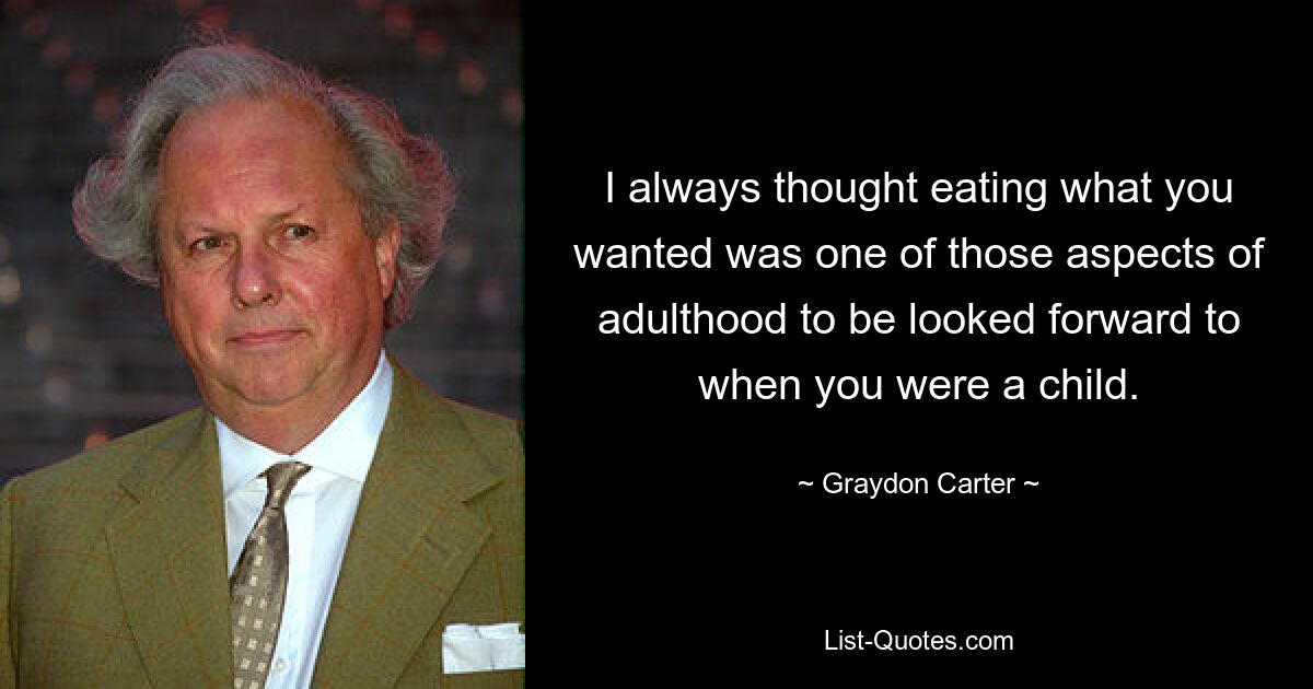 I always thought eating what you wanted was one of those aspects of adulthood to be looked forward to when you were a child. — © Graydon Carter