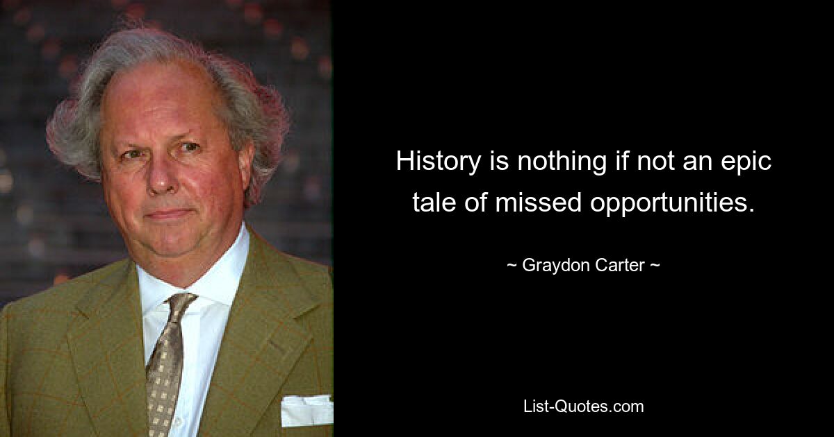 History is nothing if not an epic tale of missed opportunities. — © Graydon Carter