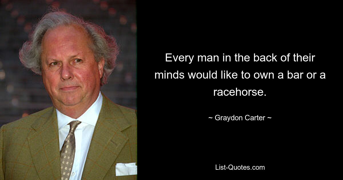 Every man in the back of their minds would like to own a bar or a racehorse. — © Graydon Carter