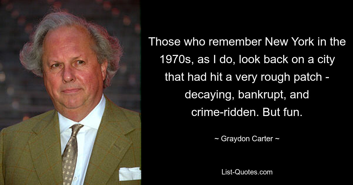 Those who remember New York in the 1970s, as I do, look back on a city that had hit a very rough patch - decaying, bankrupt, and crime-ridden. But fun. — © Graydon Carter