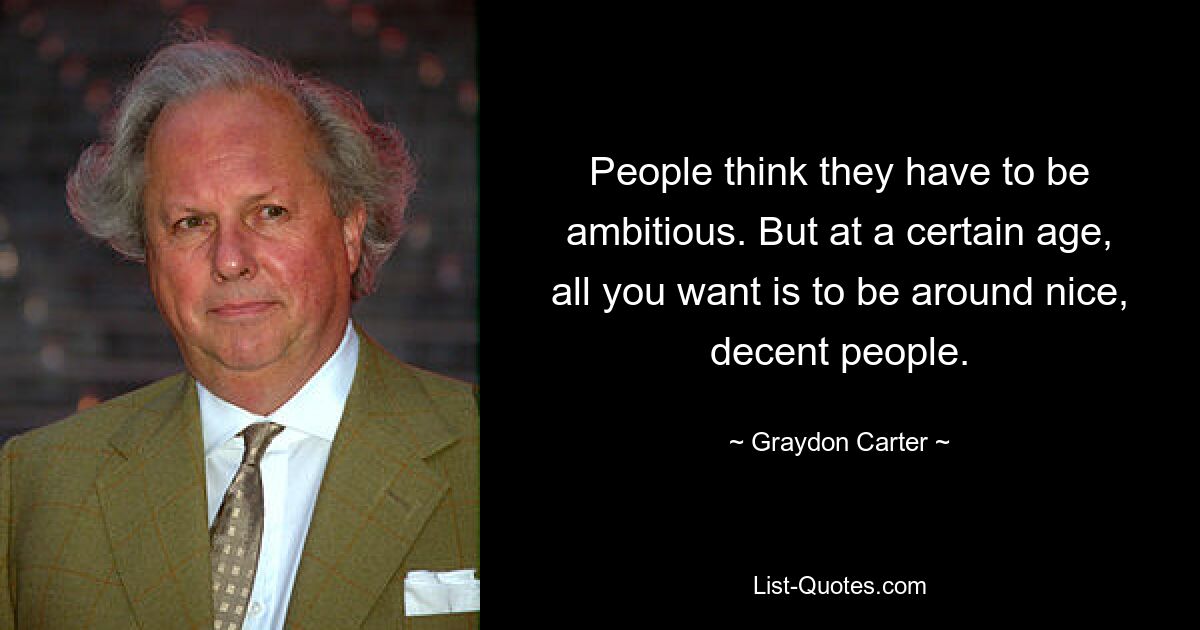 People think they have to be ambitious. But at a certain age, all you want is to be around nice, decent people. — © Graydon Carter