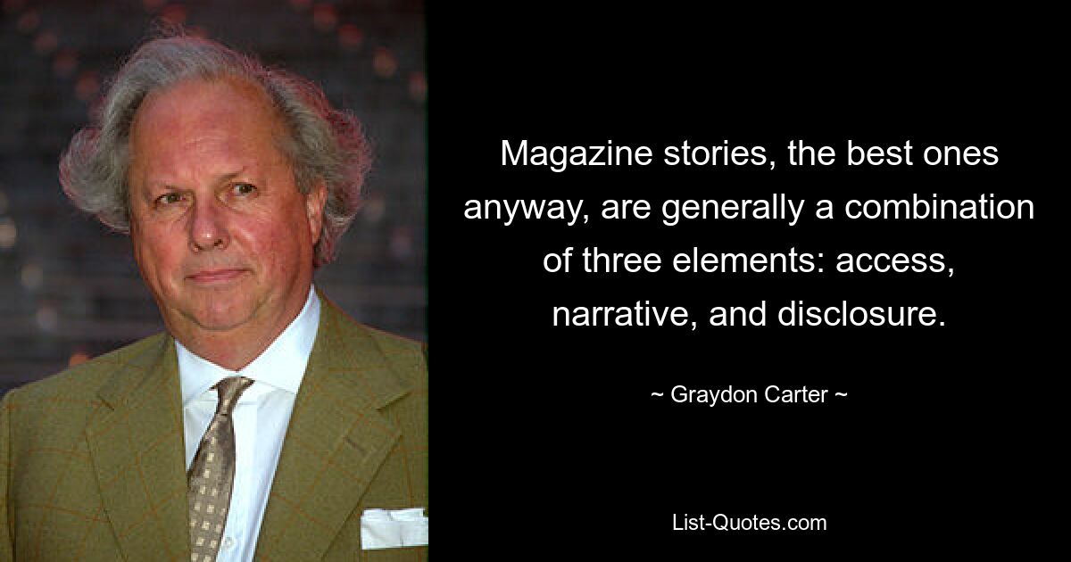 Magazine stories, the best ones anyway, are generally a combination of three elements: access, narrative, and disclosure. — © Graydon Carter