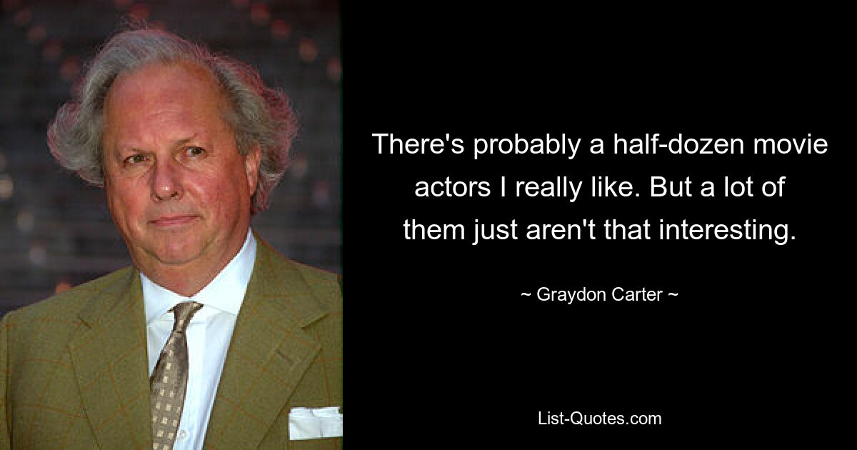 There's probably a half-dozen movie actors I really like. But a lot of them just aren't that interesting. — © Graydon Carter